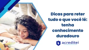 Dicas para reter tudo o que você lê: tenha conhecimento duradouro