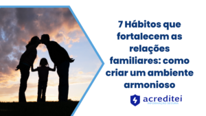 7 Hábitos que fortalecem as relações familiares: como criar um ambiente harmonioso