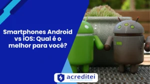 Smartphones Android vs iOS – Qual é o melhor para você?