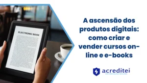 A ascensão dos produtos digitais: como criar e vender cursos on-line e e-books