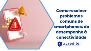 Como resolver problemas comuns de smartphones: do desempenho à conectividade