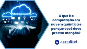 O que é a computação em nuvem quântica e por que você deve prestar atenção?