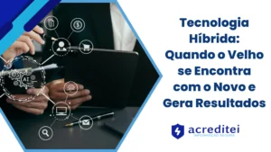 Tecnologia Híbrida: Quando o Velho se Encontra com o Novo e Gera Resultados