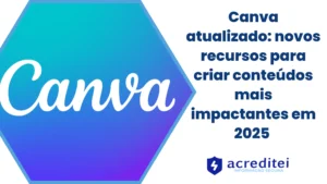 Canva atualizado: novos recursos para criar conteúdos mais impactantes em 2025