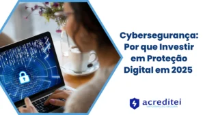 Cybersegurança: Por que Investir em Proteção Digital em 2025