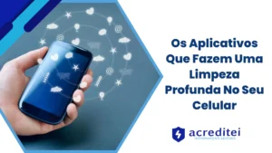 Os Aplicativos Que Fazem Uma Limpeza Profunda No Seu Celular